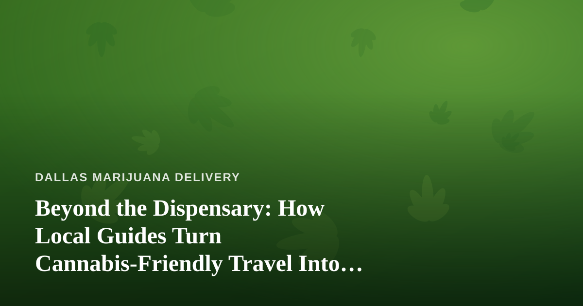 Beyond the Dispensary: How Local Guides Turn Cannabis-Friendly Travel Into Unforgettable Adventures