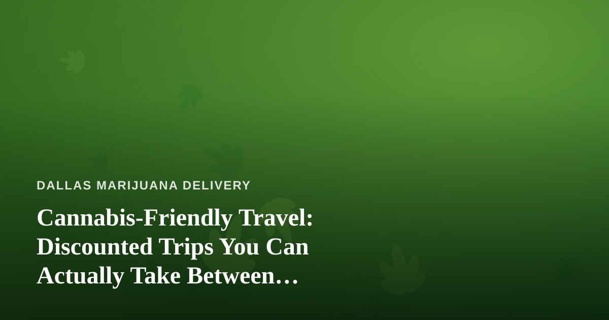 Cannabis-Friendly Travel: Discounted Trips You Can Actually Take Between Deliveries