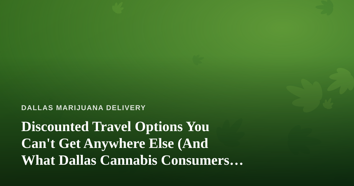 Discounted Travel Options You Can’t Get Anywhere Else (And What Dallas Cannabis Consumers Should Know Before They Go)