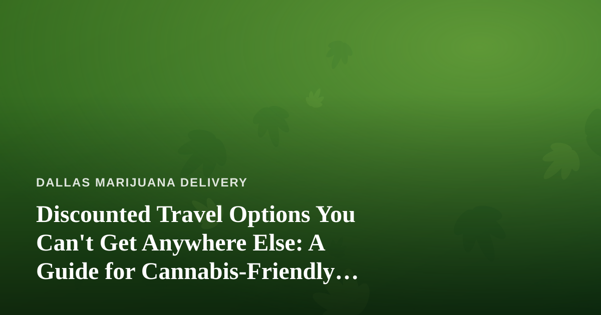 Discounted Travel Options You Can’t Get Anywhere Else: A Guide for Cannabis-Friendly Trips