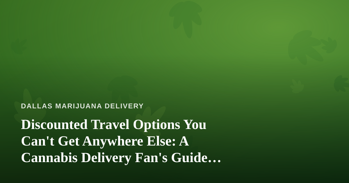 Discounted Travel Options You Can’t Get Anywhere Else: A Cannabis Delivery Fan’s Guide to Smarter Trips
