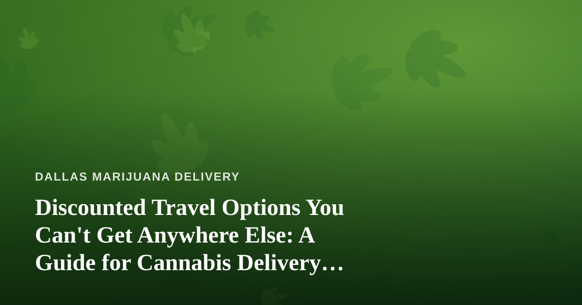 Discounted Travel Options You Can’t Get Anywhere Else: A Guide for Cannabis Delivery Fans Who Love to Roam