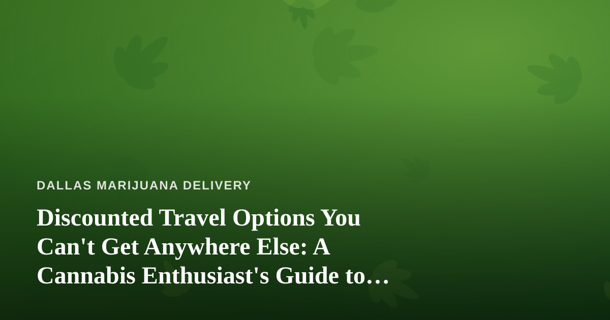 Discounted Travel Options You Can’t Get Anywhere Else: A Cannabis Enthusiast’s Guide to Smart Getaways