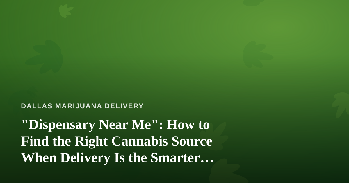 “Dispensary Near Me”: How to Find the Right Cannabis Source When Delivery Is the Smarter Play