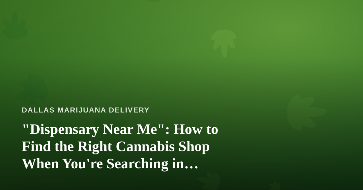 “Dispensary Near Me”: How to Find the Right Cannabis Shop When You’re Searching in Dallas