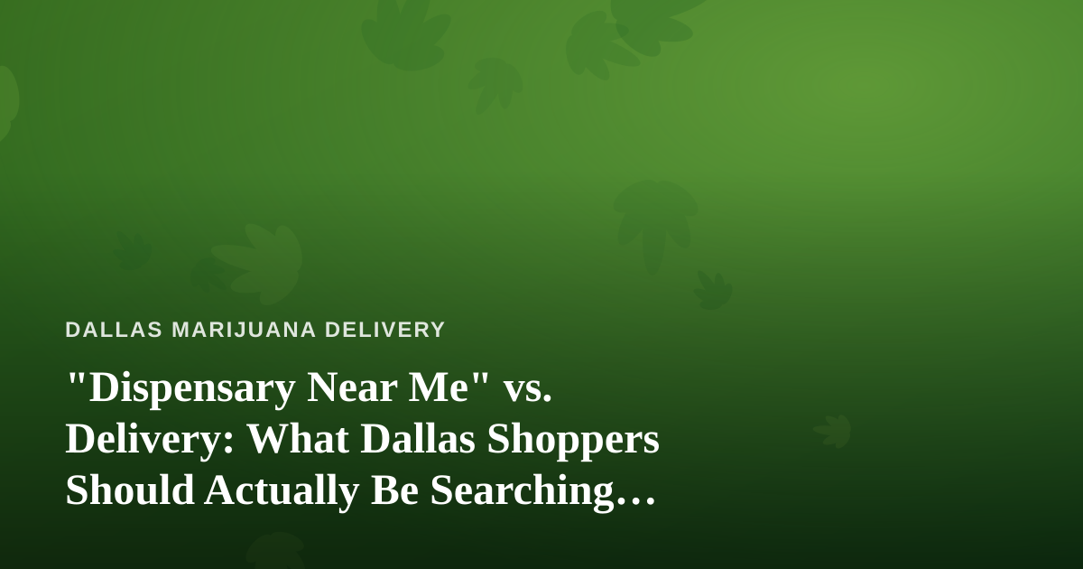 “Dispensary Near Me” vs. Delivery: What Dallas Shoppers Should Actually Be Searching For