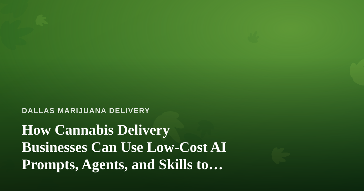 How Cannabis Delivery Businesses Can Use Low-Cost AI Prompts, Agents, and Skills to Grow