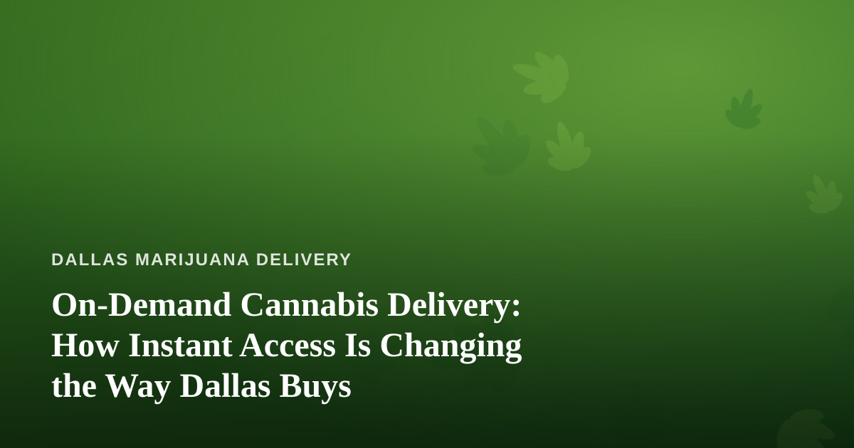 On-Demand Cannabis Delivery: How Instant Access Is Changing the Way Dallas Buys