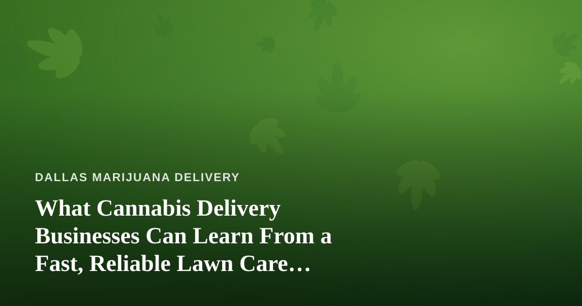 What Cannabis Delivery Businesses Can Learn From a Fast, Reliable Lawn Care Company