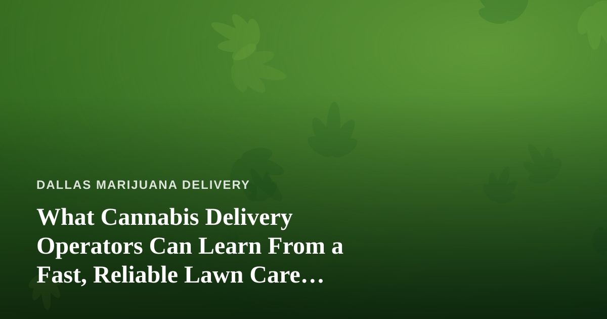 What Cannabis Delivery Operators Can Learn From a Fast, Reliable Lawn Care Company