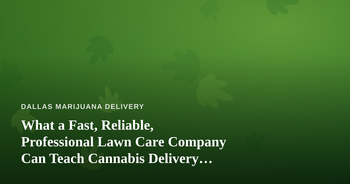 What a Fast, Reliable, Professional Lawn Care Company Can Teach Cannabis Delivery Operators