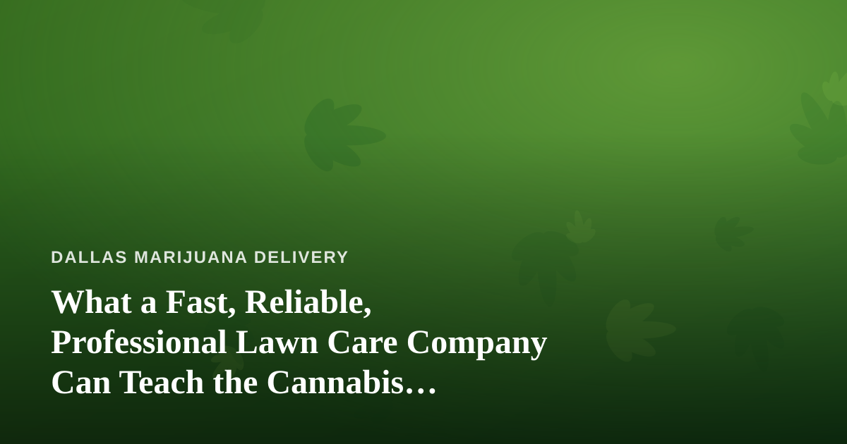 What a Fast, Reliable, Professional Lawn Care Company Can Teach the Cannabis Delivery World