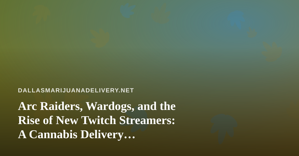 Arc Raiders, Wardogs, and the Rise of New Twitch Streamers: A Cannabis Delivery Perspective