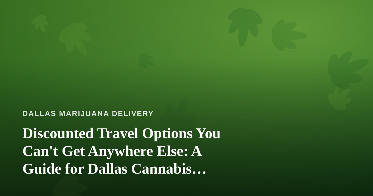 Discounted Travel Options You Can’t Get Anywhere Else: A Guide for Dallas Cannabis Consumers