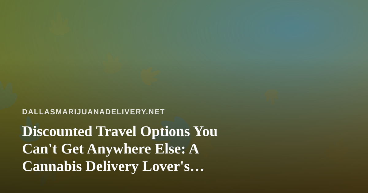 Discounted Travel Options You Can’t Get Anywhere Else: A Cannabis Delivery Lover’s Guide to Smarter Getaways