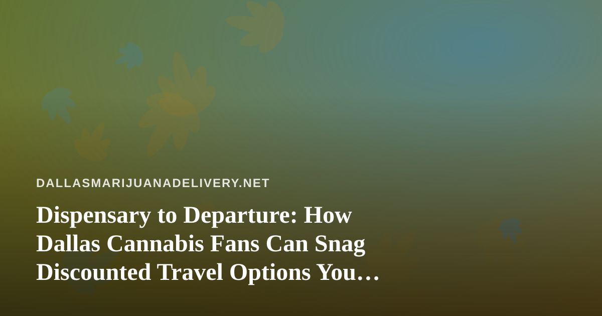Dispensary to Departure: How Dallas Cannabis Fans Can Snag Discounted Travel Options You Can’t Get Anywhere Else