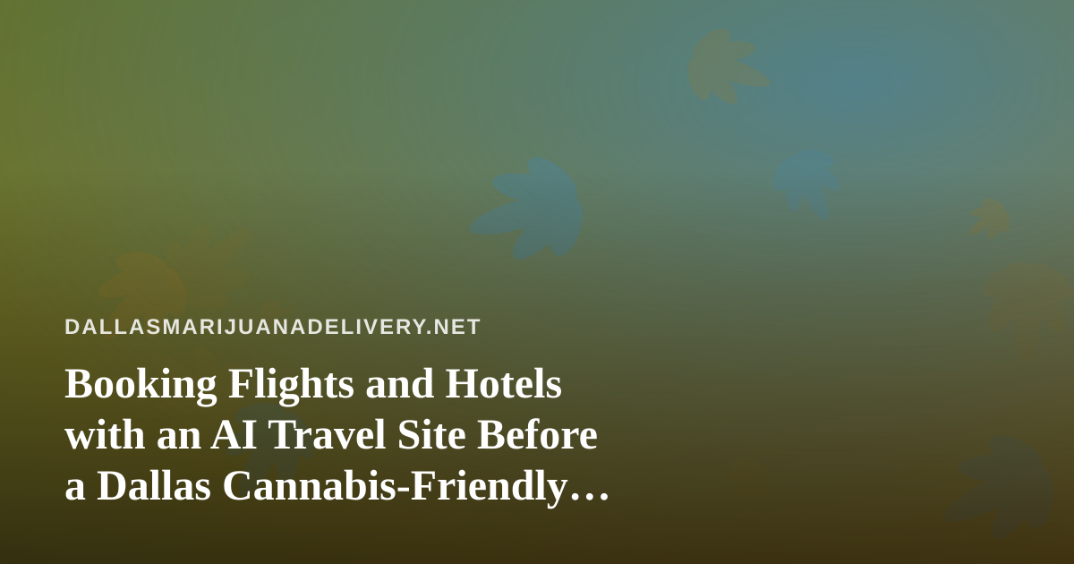 Booking Flights and Hotels with an AI Travel Site Before a Dallas Cannabis-Friendly Trip