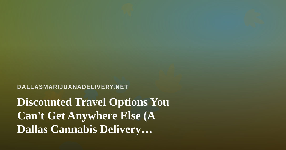 Discounted Travel Options You Can’t Get Anywhere Else (A Dallas Cannabis Delivery Perspective)