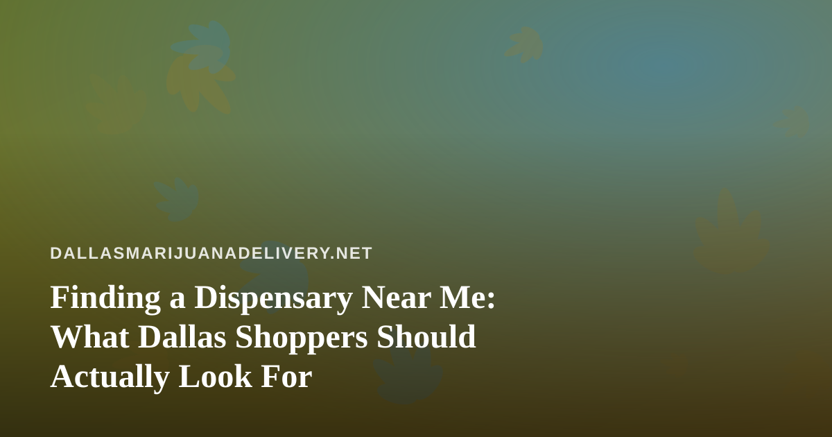 Finding a Dispensary Near Me: What Dallas Shoppers Should Actually Look For
