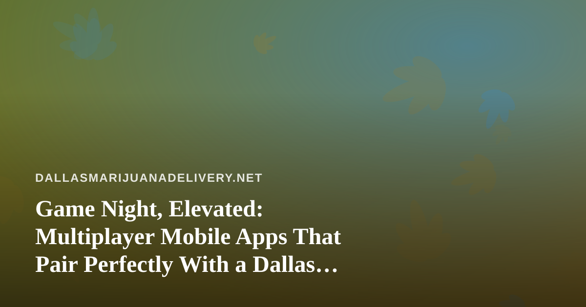 Game Night, Elevated: Multiplayer Mobile Apps That Pair Perfectly With a Dallas Cannabis Delivery