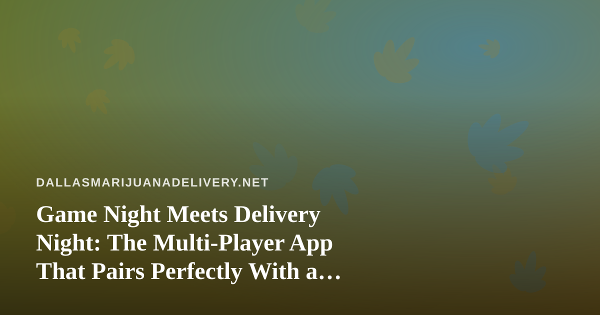 Game Night Meets Delivery Night: The Multi-Player App That Pairs Perfectly With a Dallas Cannabis Order