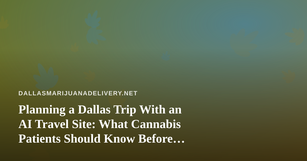 Planning a Dallas Trip With an AI Travel Site: What Cannabis Patients Should Know Before You Pack