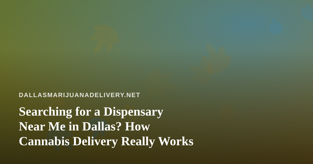 Searching for a Dispensary Near Me in Dallas? How Cannabis Delivery Really Works